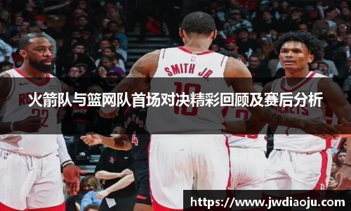 火箭队与篮网队首场对决精彩回顾及赛后分析